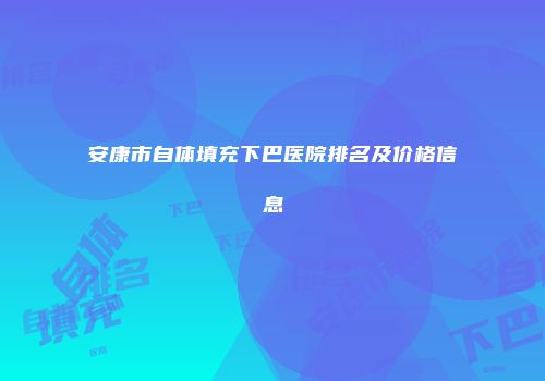安康市自体填充下巴医院排名及价格信息