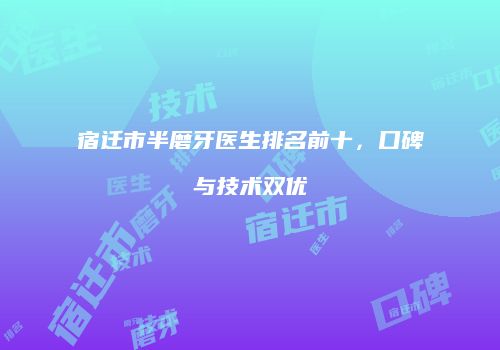 宿迁市半磨牙医生排名前十，口碑与技术双优
