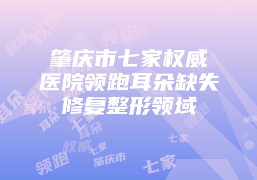 肇庆市七家权威医院领跑耳朵缺失修复整形领域