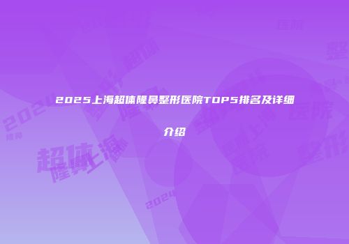 2025上海超体隆鼻整形医院TOP5排名及详细介绍