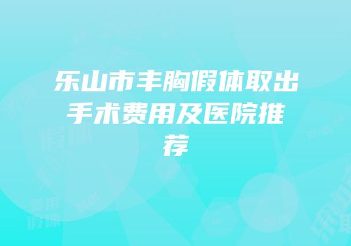 乐山市丰胸假体取出手术费用及医院推荐