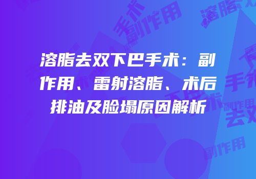 溶脂去双下巴手术：副作用、雷射溶脂、术后排油及脸塌原因解析