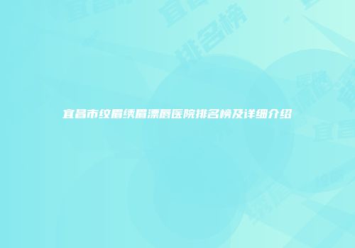 宜昌市纹眉绣眉漂唇医院排名榜及详细介绍