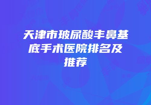 天津市玻尿酸丰鼻基底手术医院排名及推荐