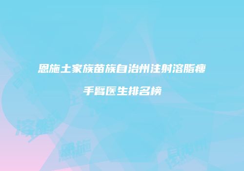 恩施土家族苗族自治州注射溶脂瘦手臂医生排名榜