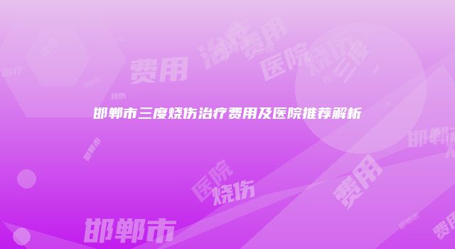 邯郸市三度烧伤治疗费用及医院推荐解析