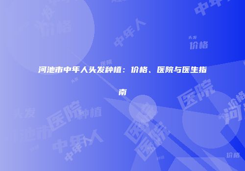 河池市中年人头发种植：价格、医院与医生指南