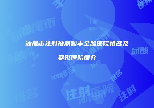 汕尾市注射玻尿酸丰全脸医院排名及整形医院简介