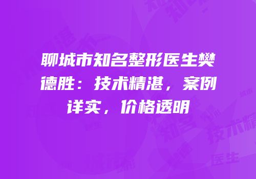 聊城市知名整形医生樊德胜：技术精湛，案例详实，价格透明