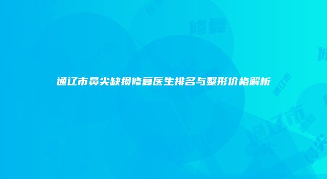 通辽市鼻尖缺损修复医生排名与整形价格解析
