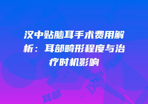 汉中贴脑耳手术费用解析：耳部畸形程度与治疗时机影响