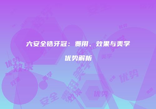 六安全锆牙冠：费用、效果与美学优势解析