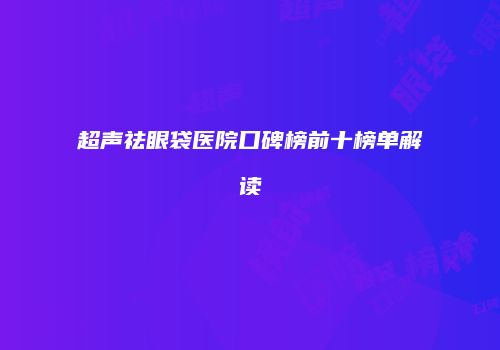 超声祛眼袋医院口碑榜前十榜单解读