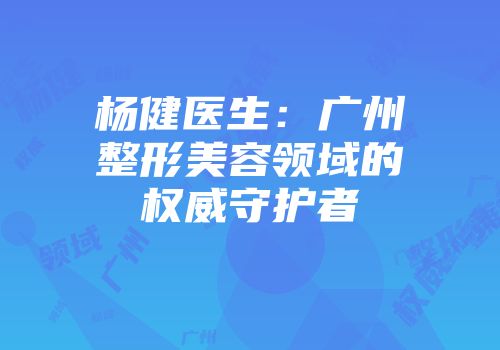 杨健医生：广州整形美容领域的权威守护者