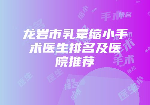 龙岩市乳晕缩小手术医生排名及医院推荐