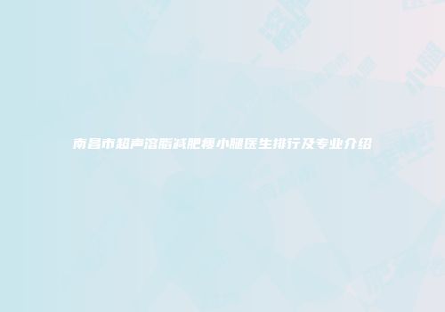 南昌市超声溶脂减肥瘦小腿医生排行及专业介绍