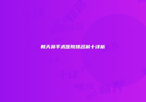 朝天鼻手术医院排名前十详析