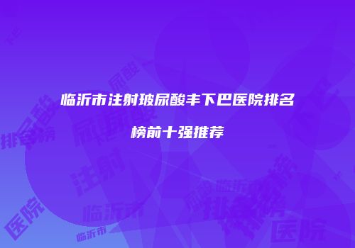 临沂市注射玻尿酸丰下巴医院排名榜前十强推荐