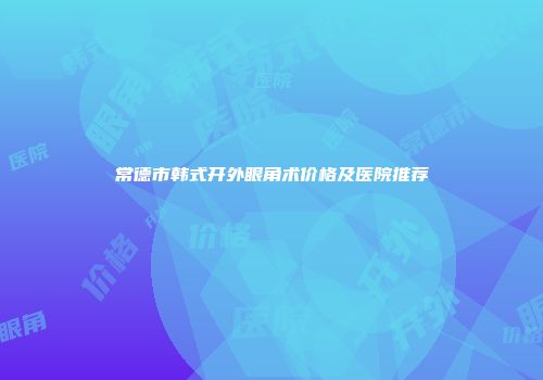 常德市韩式开外眼角术价格及医院推荐