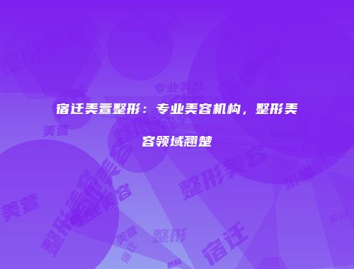 宿迁美萱整形：专业美容机构，整形美容领域翘楚