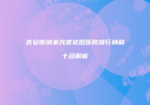 吉安市纳米光波祛斑医院排行榜前十名解析