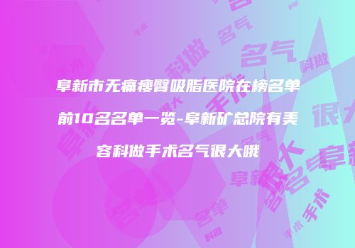 阜新市无痛瘦臀吸脂医院在榜名单前10名名单一览-阜新矿总院有美容科做手术名气很大哦