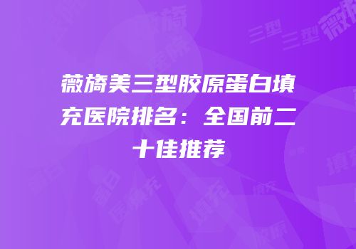 薇旖美三型胶原蛋白填充医院排名：全国前二十佳推荐