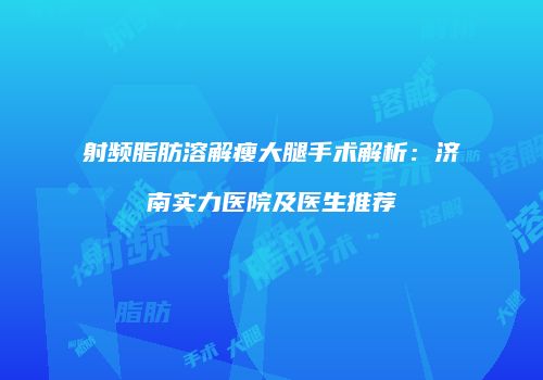 射频脂肪溶解瘦大腿手术解析：济南实力医院及医生推荐