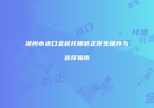湖州市进口金属托槽矫正医生推荐与选择指南