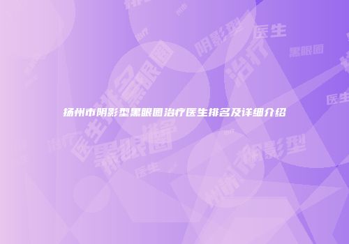 扬州市阴影型黑眼圈治疗医生排名及详细介绍