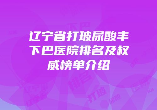 辽宁省打玻尿酸丰下巴医院排名及权威榜单介绍