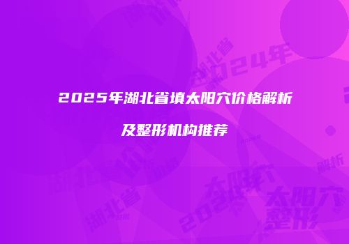 2025年湖北省填太阳穴价格解析及整形机构推荐