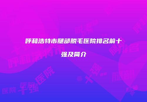 呼和浩特市腿部脱毛医院排名前十强及简介