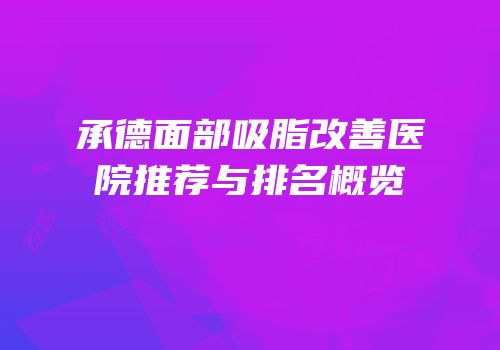 承德面部吸脂改善医院推荐与排名概览