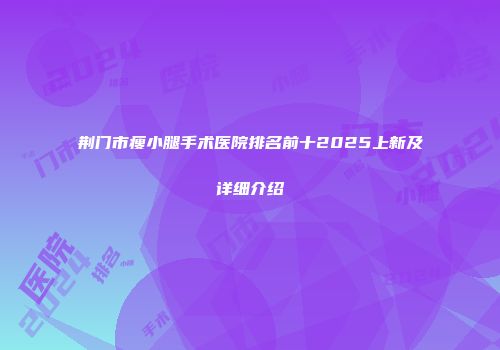 荆门市瘦小腿手术医院排名前十2025上新及详细介绍