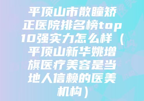 平顶山市散瞳矫正医院排名榜top10强实力怎么样（平顶山新华姚增旗医疗美容是当地人信赖的医美机构）