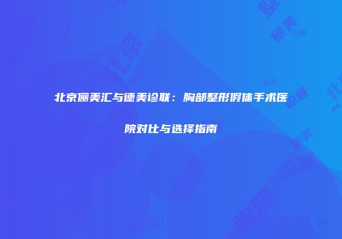 北京俪美汇与德美诊联：胸部整形假体手术医院对比与选择指南
