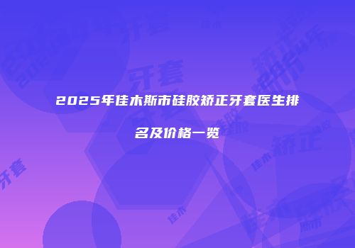 2025年佳木斯市硅胶矫正牙套医生排名及价格一览