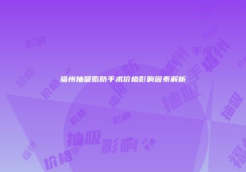 福州抽吸脂肪手术价格影响因素解析