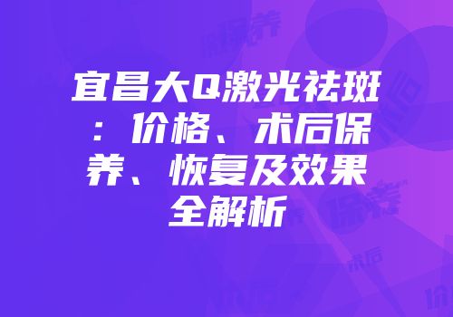 宜昌大Q激光祛斑：价格、术后保养、恢复及效果全解析