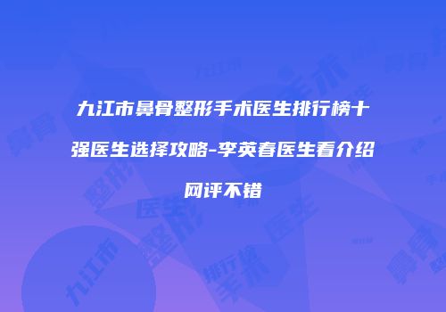 九江市鼻骨整形手术医生排行榜十强医生选择攻略-李英春医生看介绍网评不错