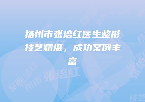 扬州市张培红医生整形技艺精湛，成功案例丰富