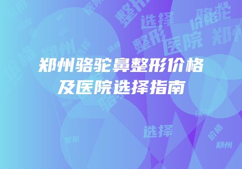 郑州骆驼鼻整形价格及医院选择指南