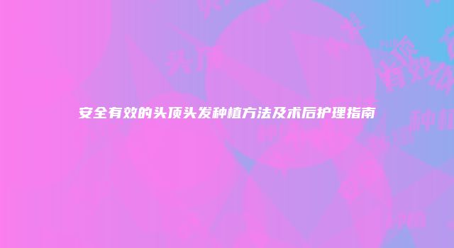 安全有效的头顶头发种植方法及术后护理指南