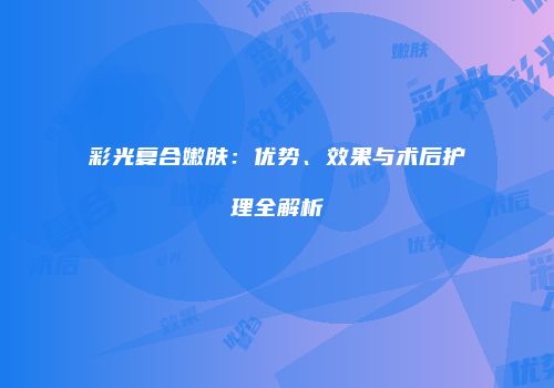 彩光复合嫩肤：优势、效果与术后护理全解析