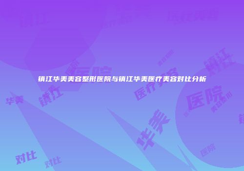 镇江华美美容整形医院与镇江华美医疗美容对比分析