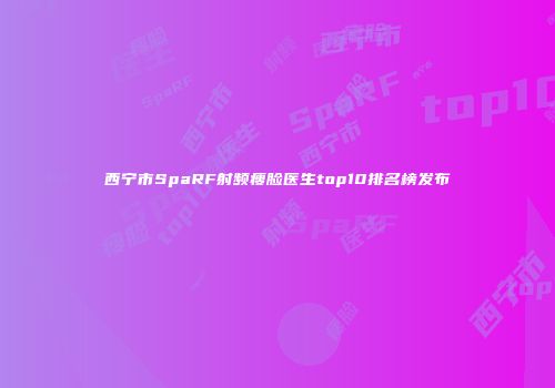 西宁市SpaRF射频瘦脸医生top10排名榜发布