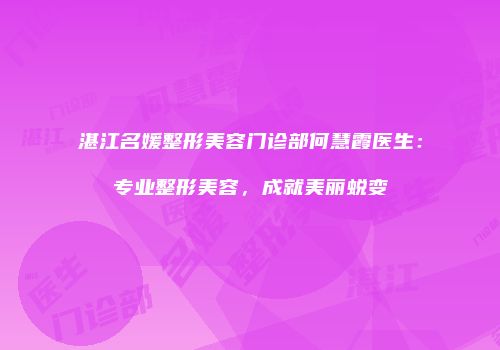 湛江名媛整形美容门诊部何慧霞医生：专业整形美容，成就美丽蜕变