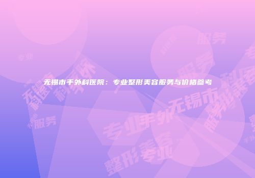 无锡市手外科医院：专业整形美容服务与价格参考