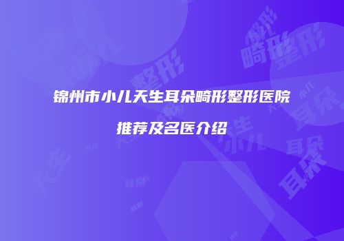 锦州市小儿天生耳朵畸形整形医院推荐及名医介绍